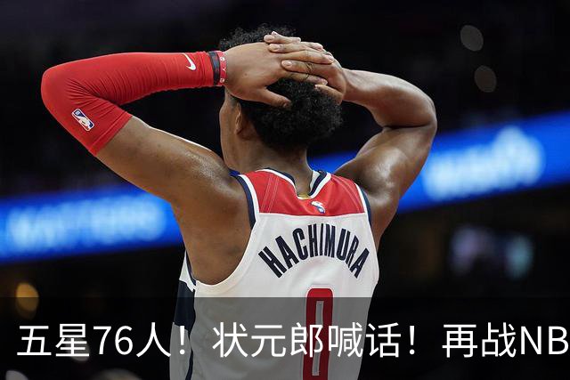 五星76人！状元郎喊话！再战NBA？内线替补该选谁？