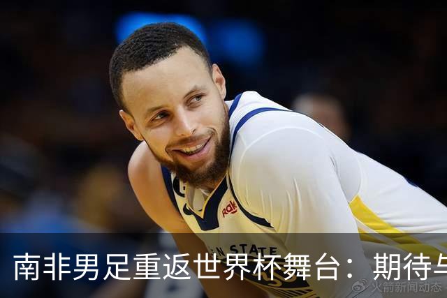 南非男足重返世界杯舞台：期待与墨西哥的对决！