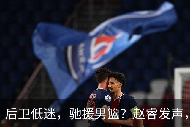 后卫低迷，驰援男篮？赵睿发声，官宣决定，喊话郭士强，赵继伟期待