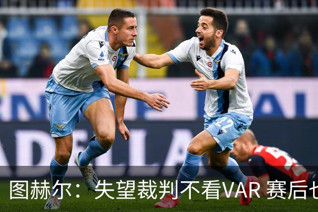 图赫尔：失望裁判不看VAR 赛后也不该与安帅谈笑