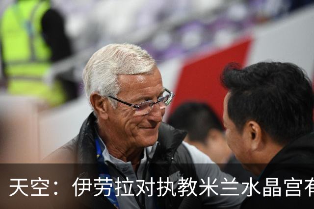 天空：伊劳拉对执教米兰水晶宫有所保留，更想去一家更大俱乐部