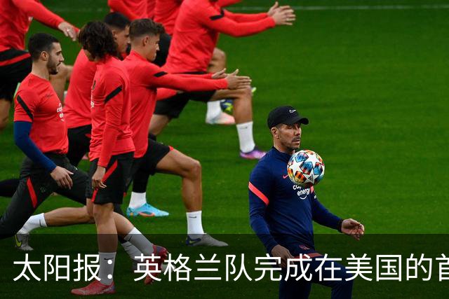 太阳报：英格兰队完成在美国的首次训练，气温高达32摄氏度