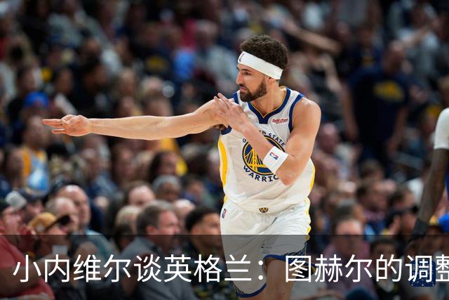 小内维尔谈英格兰：图赫尔的调整很出色 任何言语都形容不了凯恩