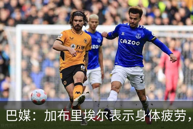 巴媒：加布里埃尔表示身体疲劳，出战对阵埃及友谊赛存疑