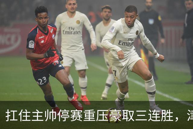 扛住主帅停赛重压豪取三连胜，津门虎首次跳出降级区