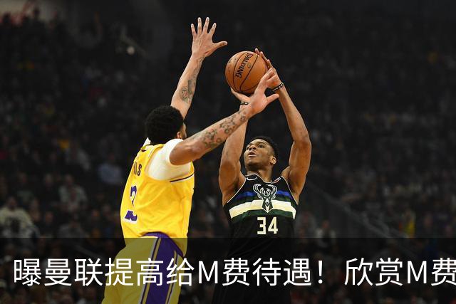 曝曼联提高给M费待遇！欣赏M费六大原因揭秘，但拉爵在估值上失算