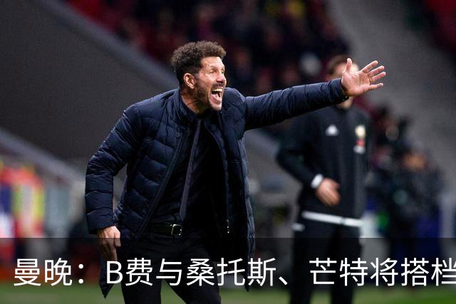 曼晚：B费与桑托斯、芒特将搭档中场出战揭幕战