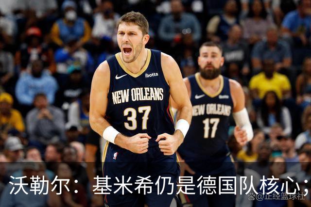沃勒尔：基米希仍是德国队核心；外界对纳帅的部分批评并不公平