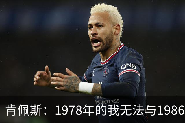 肯佩斯：1978年的我无法与1986年的马拉多纳和2022年的梅西相比