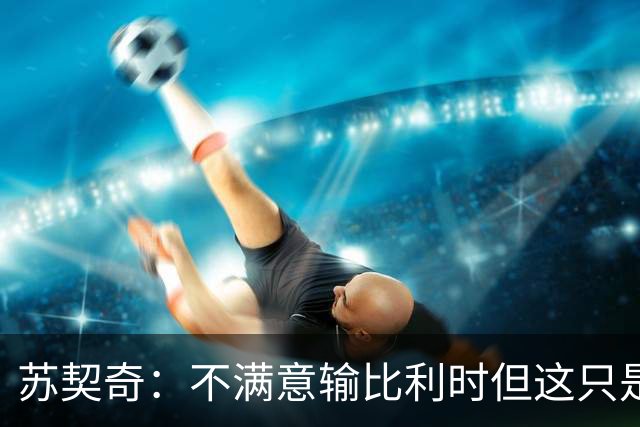 苏契奇：不满意输比利时但这只是友谊赛，现在输总比世界杯输要好