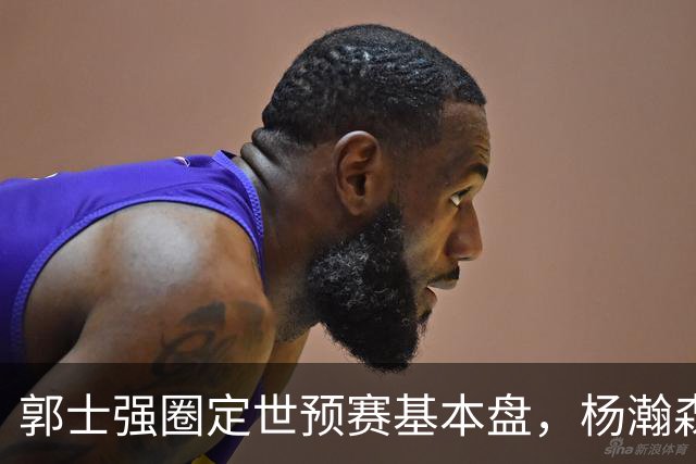 郭士强圈定世预赛基本盘，杨瀚森回归补齐内线拼图，徐杰有新动向！