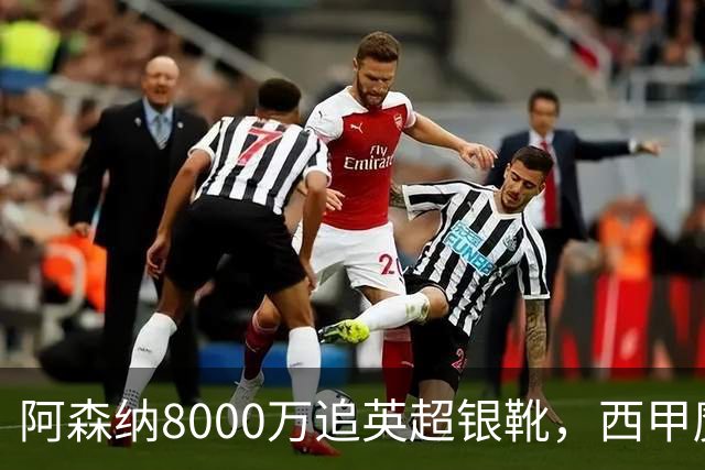 阿森纳8000万追英超银靴，西甲魔翼或来投