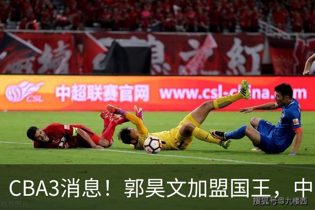CBA3消息！郭昊文加盟国王，中国男篮抵达沈阳，杜锋观战粤BA！
